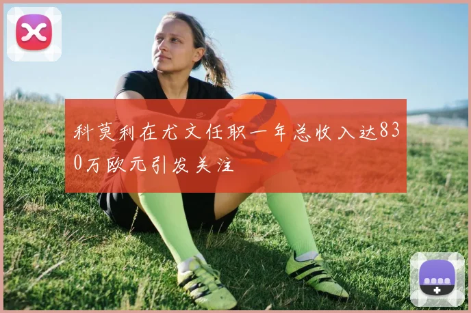 科莫利在尤文任职一年总收入达830万欧元引发关注