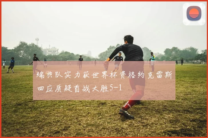 瑞典队实力获世界杯资格约克雷斯回应质疑首战大胜5-1