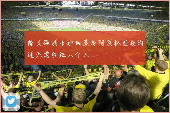 隆戈强调卡迪纳莱与阿莫林直接沟通无需经纪人介入