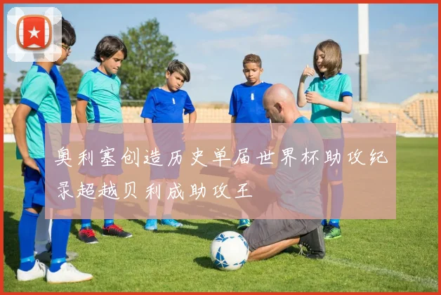 奥利塞创造历史单届世界杯助攻纪录超越贝利成助攻王