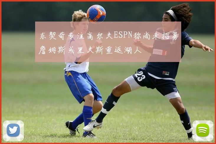 东契奇专注高尔夫ESPN称尚未招募詹姆斯或里夫斯重返湖人