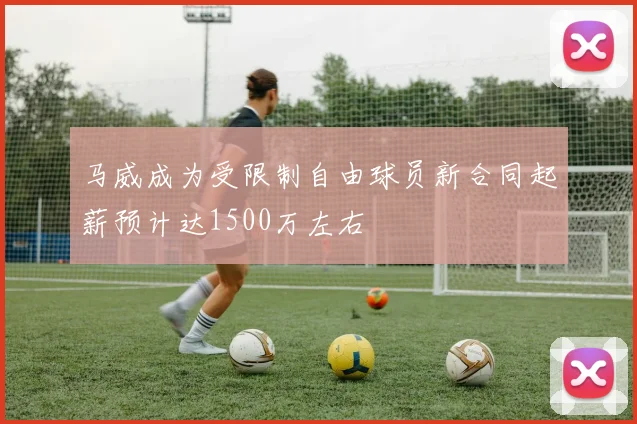马威成为受限制自由球员新合同起薪预计达1500万左右