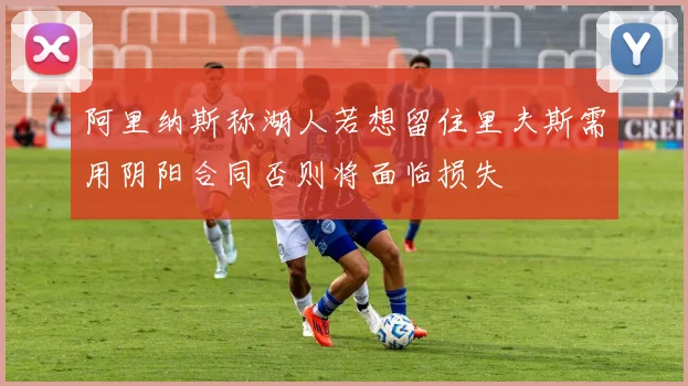阿里纳斯称湖人若想留住里夫斯需用阴阳合同否则将面临损失