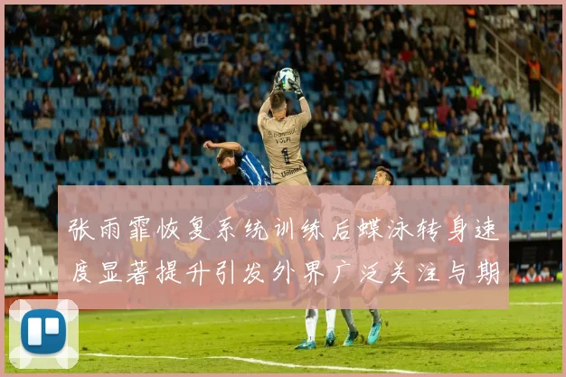 张雨霏恢复系统训练后蝶泳转身速度显著提升引发外界广泛关注与期待