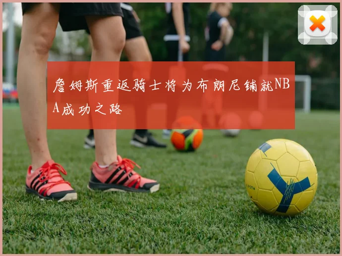 詹姆斯重返骑士将为布朗尼铺就NBA成功之路
