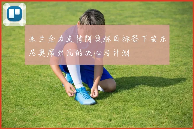 米兰全力支持阿莫林目标签下安东尼奥席尔瓦的决心与计划