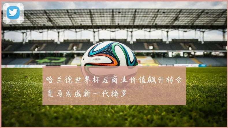 哈兰德世界杯后商业价值飙升转会皇马或成新一代梅罗