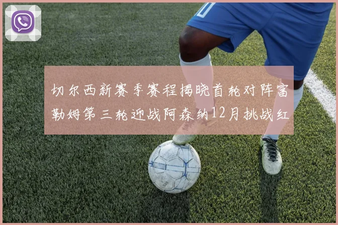 切尔西新赛季赛程揭晓首轮对阵富勒姆第三轮迎战阿森纳12月挑战红军和蓝月亮