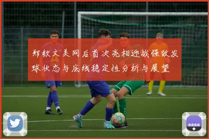 郑钦文美网后首次亮相迎战强敌发球状态与底线稳定性分析与展望