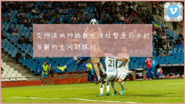 艾帅谈纳帅执教生涯短暂原因分析与解约金问题探讨