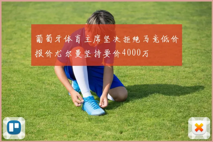 葡萄牙体育主席坚决拒绝马竞低价报价尤尔曼坚持要价4000万