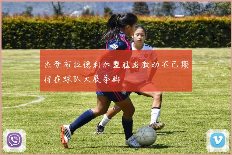 杰登布拉德利加盟猛龙激动不已期待在球队大展拳脚