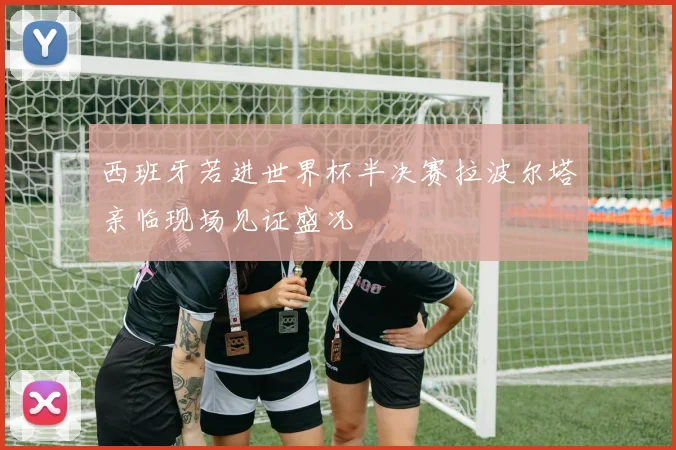 西班牙若进世界杯半决赛拉波尔塔亲临现场见证盛况