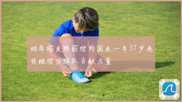 姆希塔良降薪续约国米一年37岁老将继续为球队贡献力量