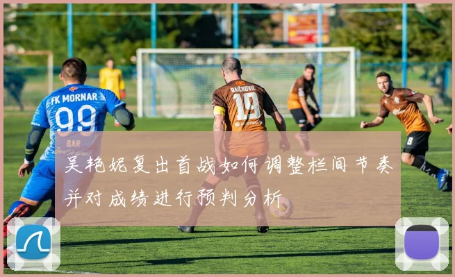 吴艳妮复出首战如何调整栏间节奏并对成绩进行预判分析
