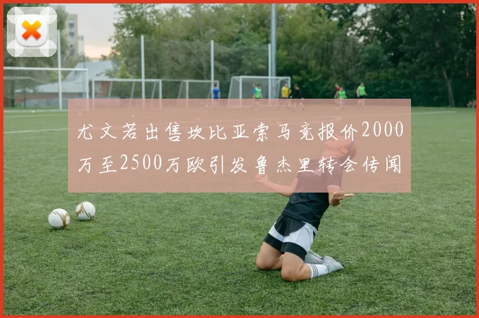 尤文若出售坎比亚索马竞报价2000万至2500万欧引发鲁杰里转会传闻