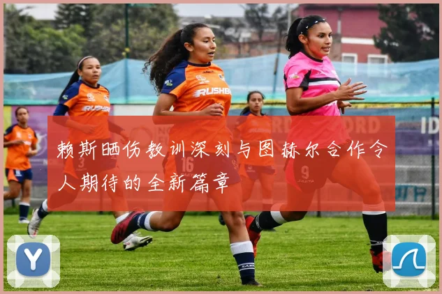赖斯晒伤教训深刻与图赫尔合作令人期待的全新篇章