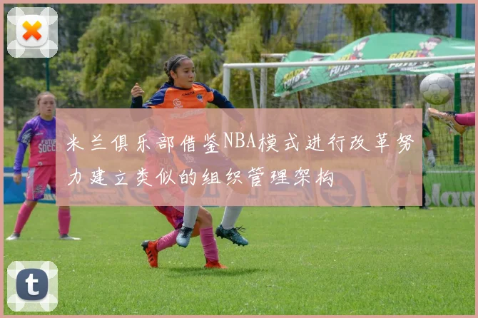 米兰俱乐部借鉴NBA模式进行改革努力建立类似的组织管理架构