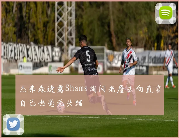 杰弗森透露Shams询问老詹去向直言自己也毫无头绪