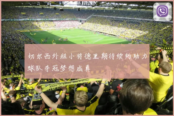 切尔西外租小将德里期待续约助力球队夺冠梦想成真