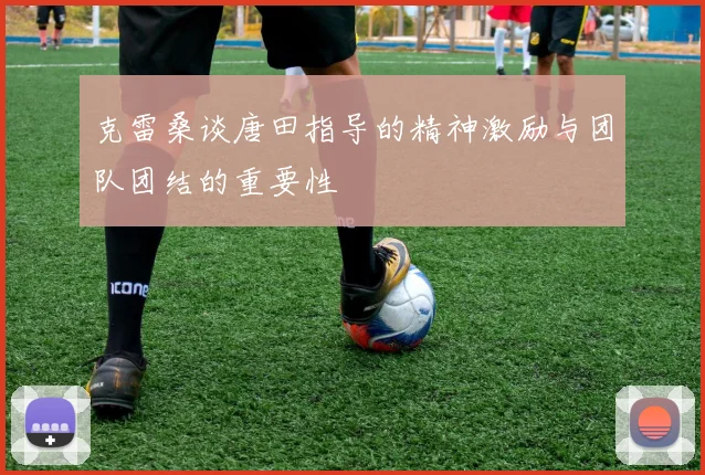 克雷桑谈唐田指导的精神激励与团队团结的重要性