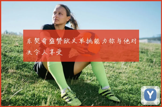 东契奇盛赞欧文单挑能力称与他对决令人享受